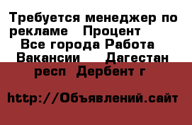 Требуется менеджер по рекламе › Процент ­ 50 - Все города Работа » Вакансии   . Дагестан респ.,Дербент г.